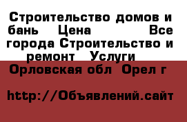 Строительство домов и бань  › Цена ­ 10 000 - Все города Строительство и ремонт » Услуги   . Орловская обл.,Орел г.